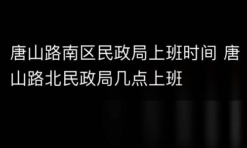 唐山路南区民政局上班时间 唐山路北民政局几点上班
