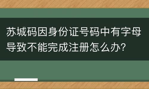 苏城码因身份证号码中有字母导致不能完成注册怎么办？