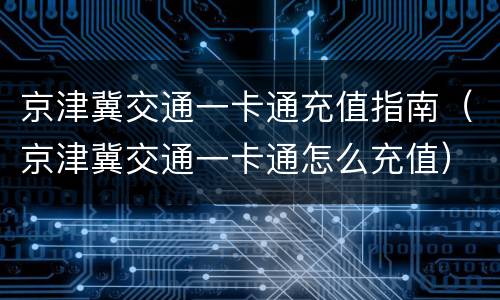 京津冀交通一卡通充值指南（京津冀交通一卡通怎么充值）