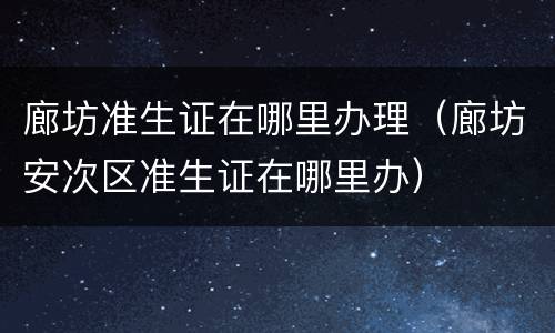 廊坊准生证在哪里办理（廊坊安次区准生证在哪里办）