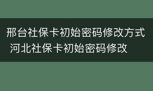 邢台社保卡初始密码修改方式 河北社保卡初始密码修改