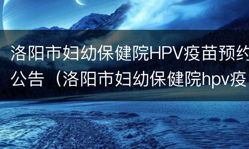 洛阳市妇幼保健院HPV疫苗预约公告（洛阳市妇幼保健院hpv疫苗预约公告时间）