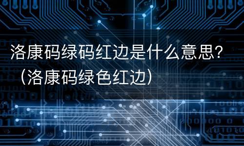 洛康码绿码红边是什么意思？（洛康码绿色红边）