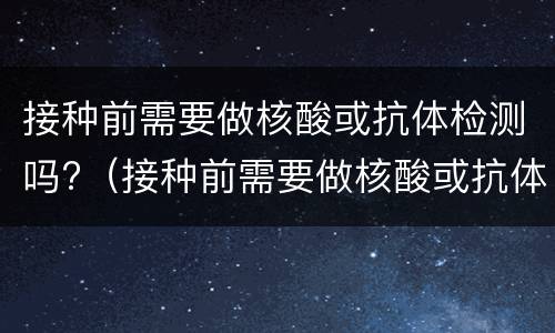 接种前需要做核酸或抗体检测吗?（接种前需要做核酸或抗体检测吗）