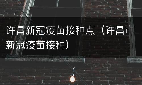 许昌新冠疫苗接种点（许昌市新冠疫苗接种）
