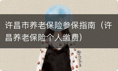 许昌市养老保险参保指南（许昌养老保险个人缴费）