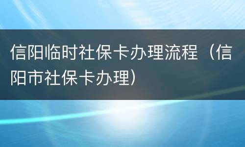 信阳临时社保卡办理流程（信阳市社保卡办理）