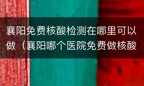 襄阳免费核酸检测在哪里可以做（襄阳哪个医院免费做核酸检测）