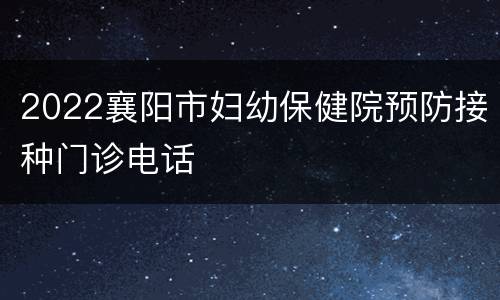 2022襄阳市妇幼保健院预防接种门诊电话