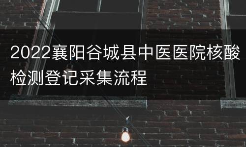 2022襄阳谷城县中医医院核酸检测登记采集流程