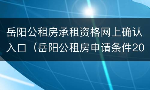 岳阳公租房承租资格网上确认入口（岳阳公租房申请条件2020）