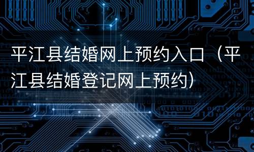平江县结婚网上预约入口（平江县结婚登记网上预约）