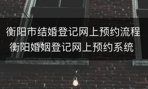 衡阳市结婚登记网上预约流程 衡阳婚姻登记网上预约系统
