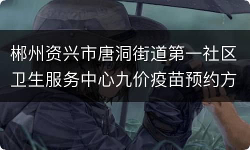 郴州资兴市唐洞街道第一社区卫生服务中心九价疫苗预约方式