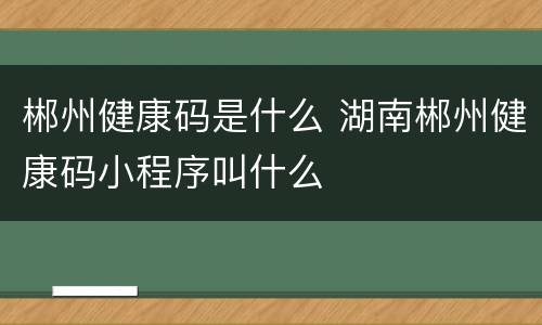 郴州健康码是什么 湖南郴州健康码小程序叫什么