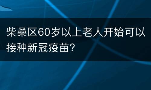 柴桑区60岁以上老人开始可以接种新冠疫苗?