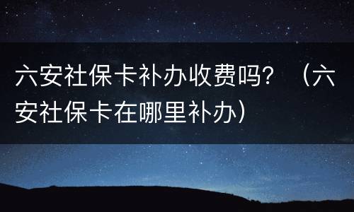 六安社保卡补办收费吗？（六安社保卡在哪里补办）