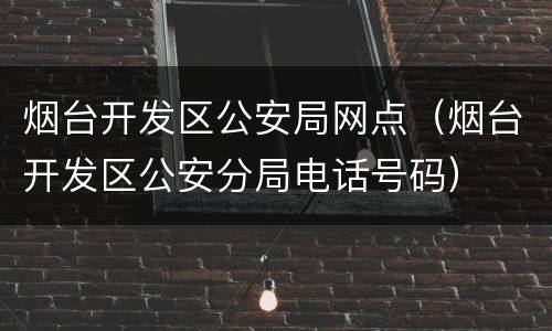 烟台开发区公安局网点（烟台开发区公安分局电话号码）