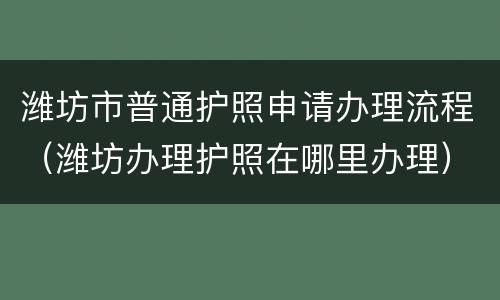 潍坊市普通护照申请办理流程（潍坊办理护照在哪里办理）