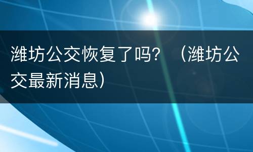 潍坊公交恢复了吗？（潍坊公交最新消息）