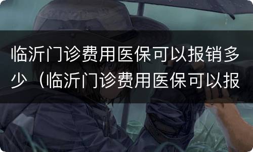 临沂门诊费用医保可以报销多少（临沂门诊费用医保可以报销多少钱啊）