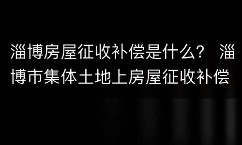 淄博房屋征收补偿是什么？ 淄博市集体土地上房屋征收补偿标准参照