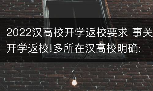 2022汉高校开学返校要求 事关开学返校!多所在汉高校明确:涉及报到时间、流程等
