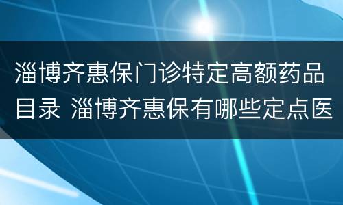 淄博齐惠保门诊特定高额药品目录 淄博齐惠保有哪些定点医院
