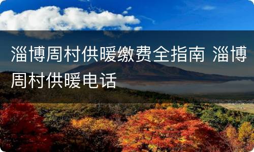 淄博周村供暖缴费全指南 淄博周村供暖电话