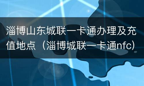 淄博山东城联一卡通办理及充值地点（淄博城联一卡通nfc）