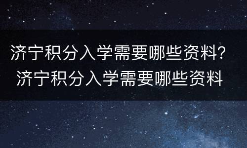 济宁积分入学需要哪些资料？ 济宁积分入学需要哪些资料