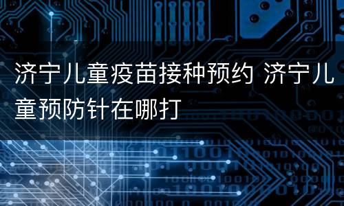 济宁儿童疫苗接种预约 济宁儿童预防针在哪打