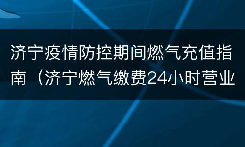 济宁疫情防控期间燃气充值指南（济宁燃气缴费24小时营业厅）