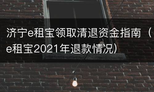 济宁e租宝领取清退资金指南（e租宝2021年退款情况）