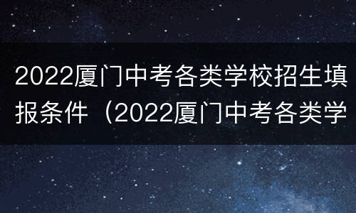 2022厦门中考各类学校招生填报条件（2022厦门中考各类学校招生填报条件及要求）