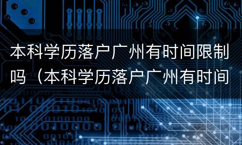 本科学历落户广州有时间限制吗（本科学历落户广州有时间限制吗?）