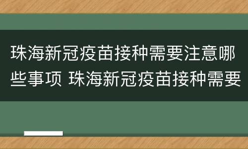 珠海新冠疫苗接种需要注意哪些事项 珠海新冠疫苗接种需要注意哪些事项和细节