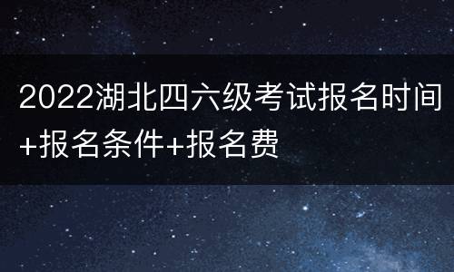 2022湖北四六级考试报名时间+报名条件+报名费