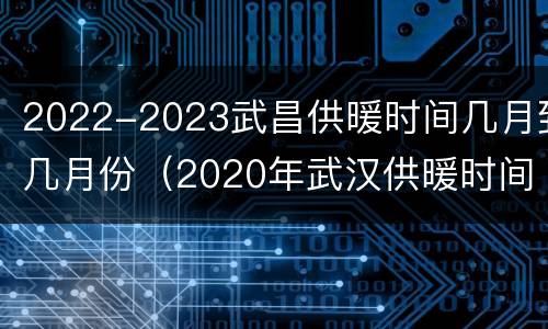 2022-2023武昌供暖时间几月到几月份（2020年武汉供暖时间）