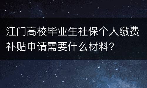 江门高校毕业生社保个人缴费补贴申请需要什么材料?