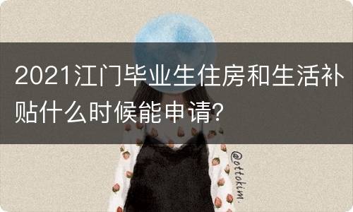 2021江门毕业生住房和生活补贴什么时候能申请？