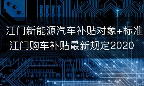 江门新能源汽车补贴对象+标准 江门购车补贴最新规定2020