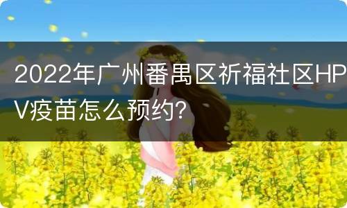 2022年广州番禺区祈福社区HPV疫苗怎么预约？