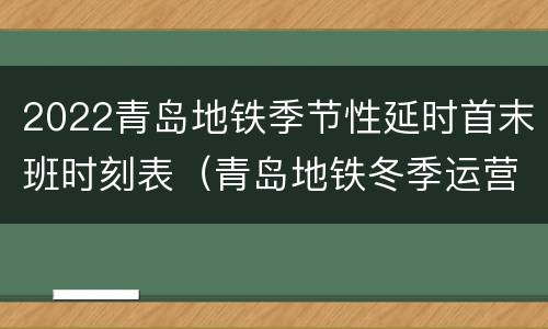 2022青岛地铁季节性延时首末班时刻表（青岛地铁冬季运营时间）
