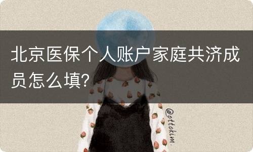 北京医保个人账户家庭共济成员怎么填？