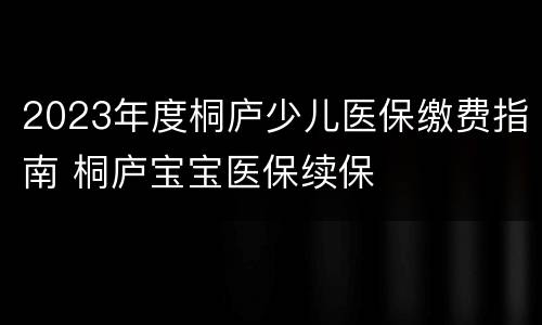 2023年度桐庐少儿医保缴费指南 桐庐宝宝医保续保