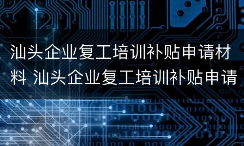 汕头企业复工培训补贴申请材料 汕头企业复工培训补贴申请材料怎么填