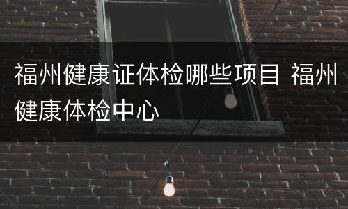 福州健康证体检哪些项目 福州健康体检中心