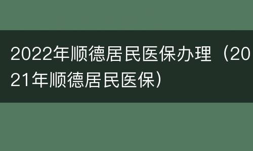 2022年顺德居民医保办理（2021年顺德居民医保）