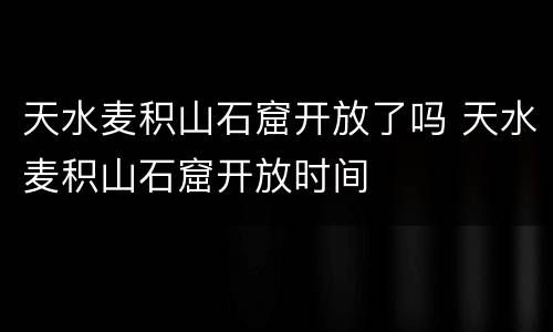 天水麦积山石窟开放了吗 天水麦积山石窟开放时间